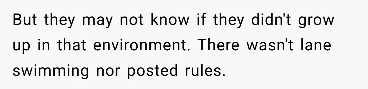 But they may not know if they didn't grow up in that environment. There wasn't lane swimming nor posted rules.