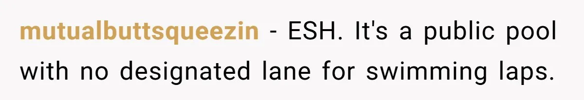 mutualbuttsqueezin − ESH. It's a public pool with no designated lane for swimming laps.