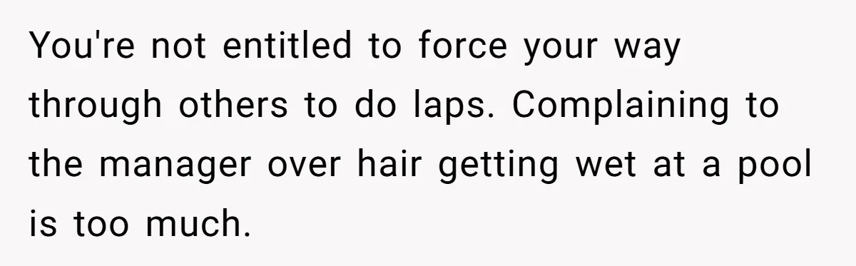 You're not entitled to force your way through others to do laps. Complaining to the manager over hair getting wet at a pool is too much.