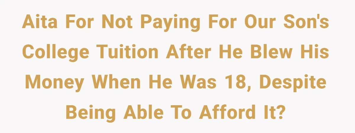 AITA for not paying for our son's college tuition after he blew his money when he was 18, despite being able to afford it?