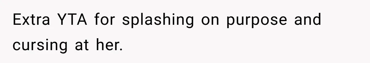 Extra YTA for splashing on purpose and cursing at her.