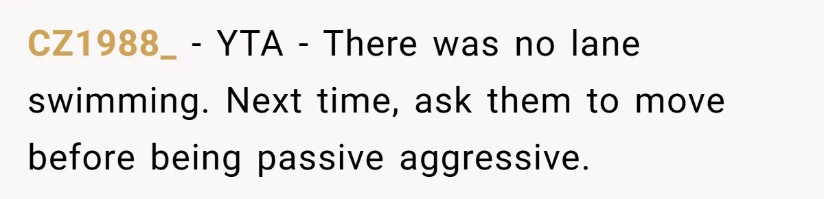 CZ1988_ − YTA - There was no lane swimming. Next time, ask them to move before being passive aggressive.