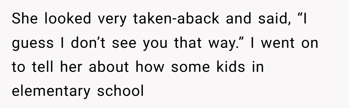 Adoptee Perspective: Why I Need My White Mother to Acknowledge My Real-World Experiences She looked very taken-aback and said, “I guess I don’t see you that way.” I went on to tell her about how some kids in elementary school