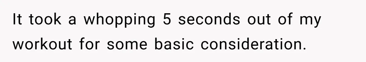 It took a whopping 5 seconds out of my workout for some basic consideration.