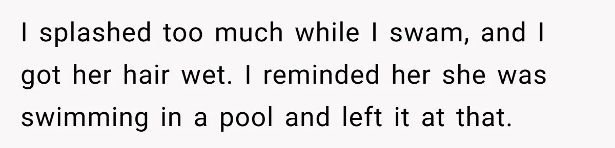 I splashed too much while I swam, and I got her hair wet. I reminded her she was swimming in a pool and left it at that.