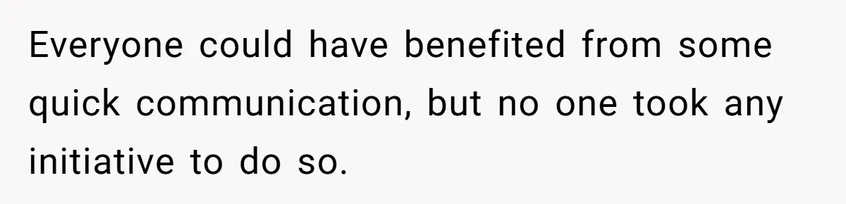 Everyone could have benefited from some quick communication, but no one took any initiative to do so.