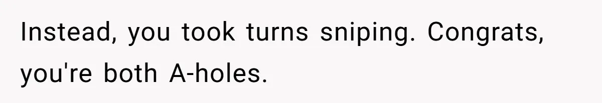 Instead, you took turns sniping. Congrats, you're both A-holes.