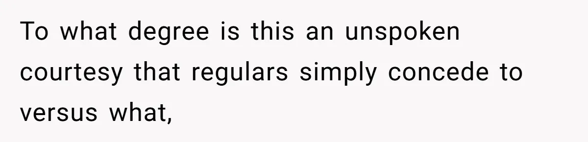 To what degree is this an unspoken courtesy that regulars simply concede to versus what,