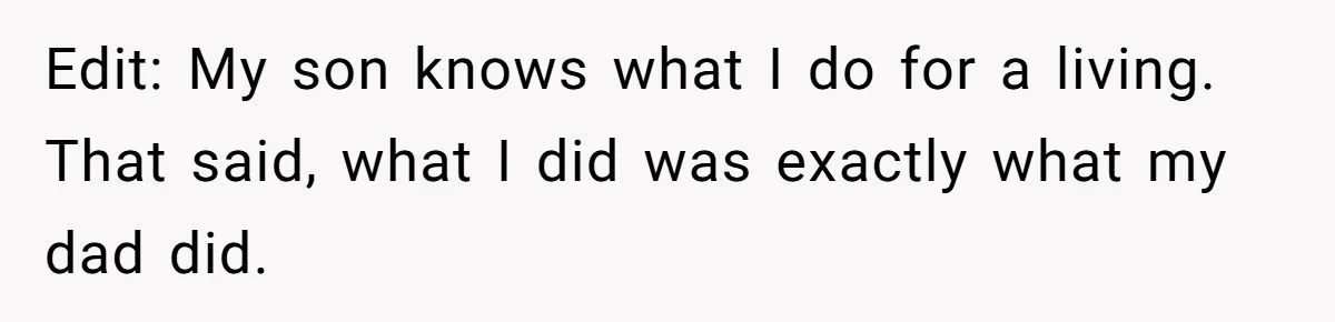 Edit: My son knows what I do for a living. That said, what I did was exactly what my dad did.