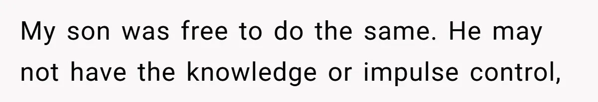 My son was free to do the same. He may not have the knowledge or impulse control,