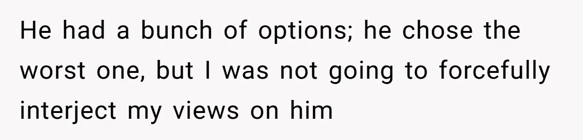 He had a bunch of options; he chose the worst one, but I was not going to forcefully interject my views on him