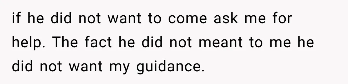 if he did not want to come ask me for help. The fact he did not meant to me he did not want my guidance.