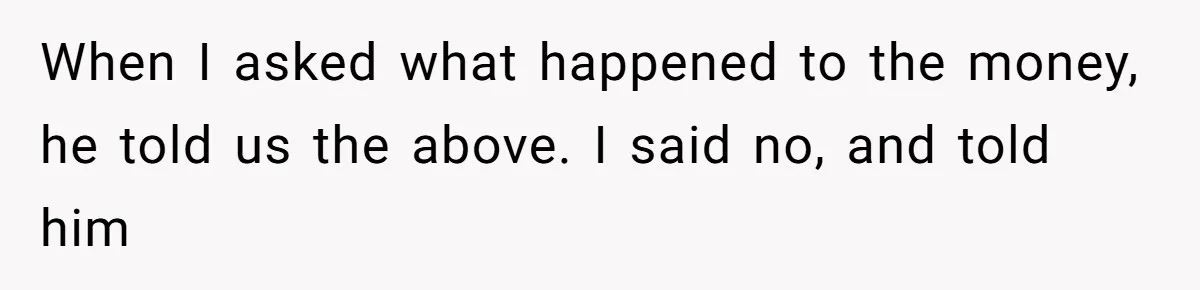 When I asked what happened to the money, he told us the above. I said no, and told him