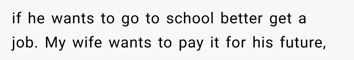 if he wants to go to school better get a job. My wife wants to pay it for his future,