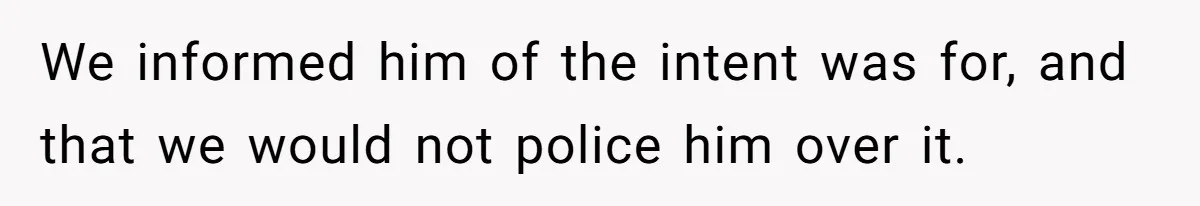 We informed him of the intent was for, and that we would not police him over it.