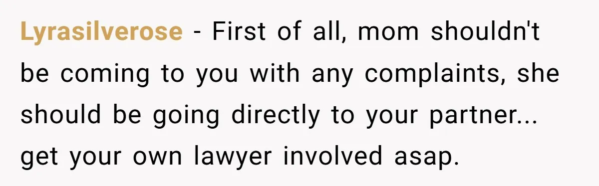 Lyrasilverose − First of all, mom shouldn't be coming to you with any complaints, she should be going directly to your partner... get your own lawyer involved asap.