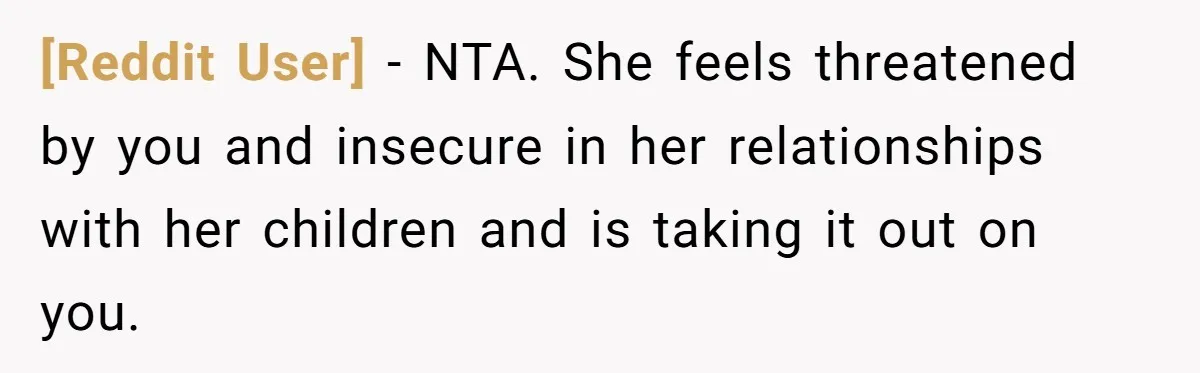 [Reddit User] − NTA. She feels threatened by you and insecure in her relationships with her children and is taking it out on you.