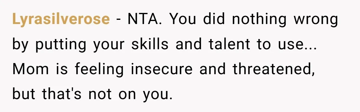 Lyrasilverose − NTA. You did nothing wrong by putting your skills and talent to use... Mom is feeling insecure and threatened, but that's not on you.