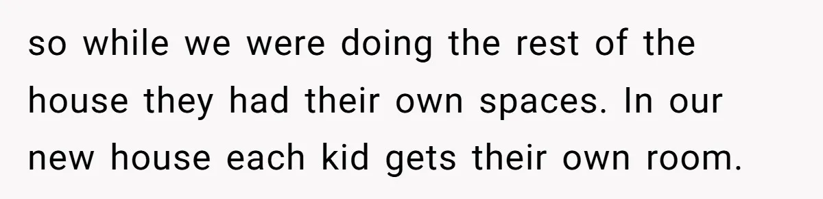 so while we were doing the rest of the house they had their own spaces. In our new house each kid gets their own room.