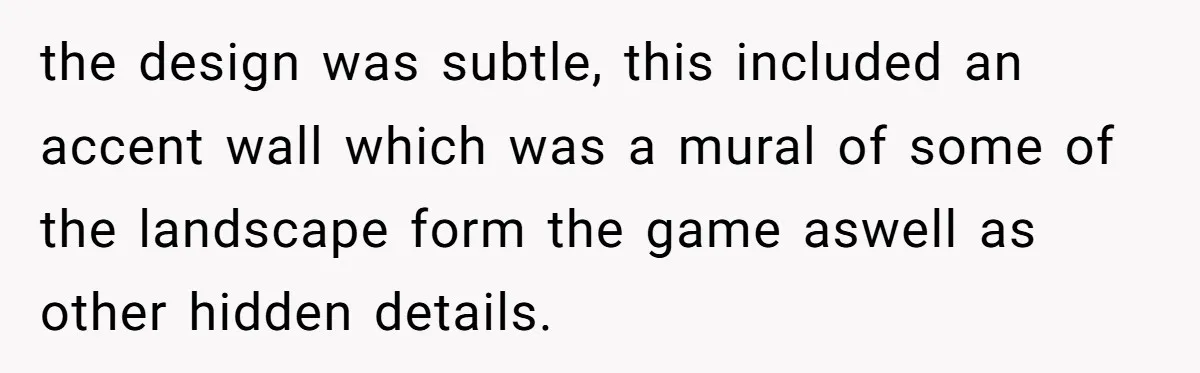 the design was subtle, this included an accent wall which was a mural of some of the landscape form the game aswell as other hidden details.