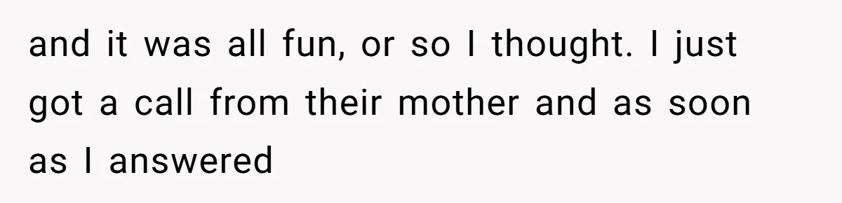 and it was all fun, or so I thought. I just got a call from their mother and as soon as I answered