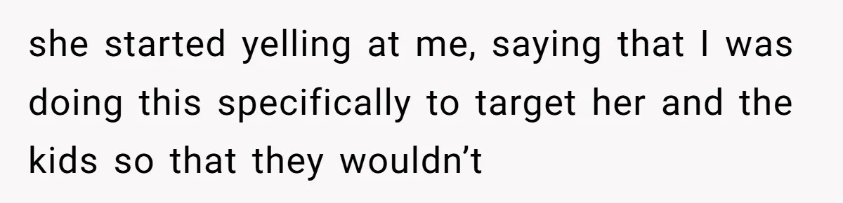 she started yelling at me, saying that I was doing this specifically to target her and the kids so that they wouldn’t