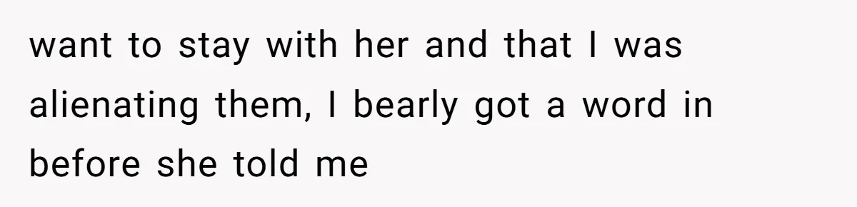 want to stay with her and that I was alienating them, I bearly got a word in before she told me