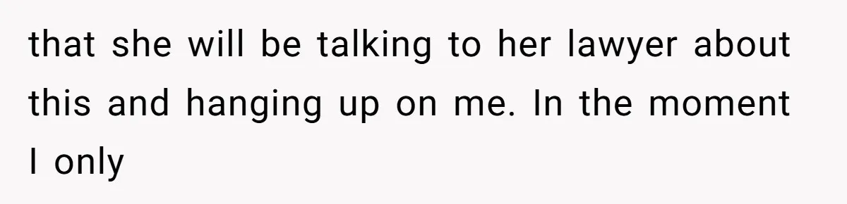 that she will be talking to her lawyer about this and hanging up on me. In the moment I only