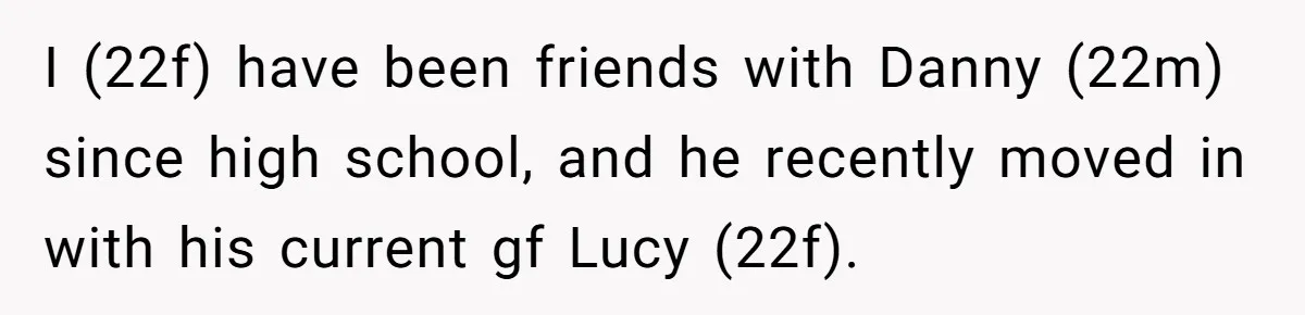 I (22f) have been friends with Danny (22m) since high school, and he recently moved in with his current gf Lucy (22f).