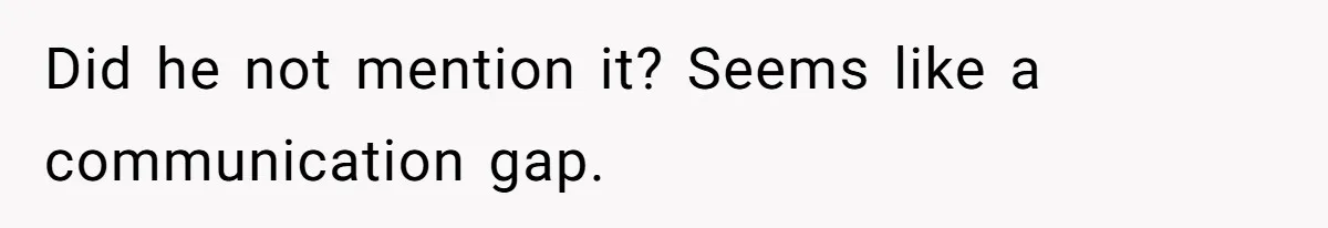 Did he not mention it? Seems like a communication gap.