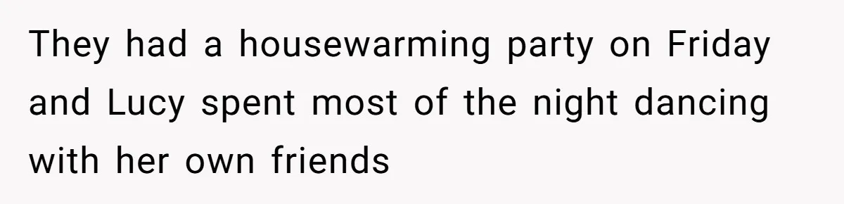 They had a housewarming party on Friday and Lucy spent most of the night dancing with her own friends