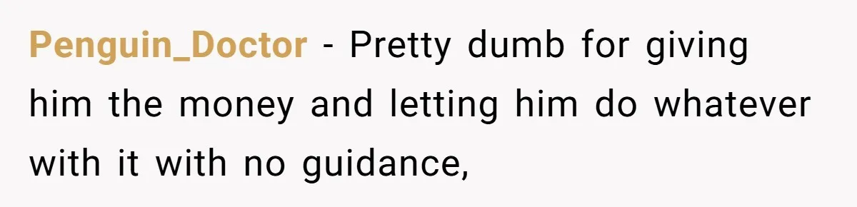 Penguin_Doctor − Pretty dumb for giving him the money and letting him do whatever with it with no guidance,