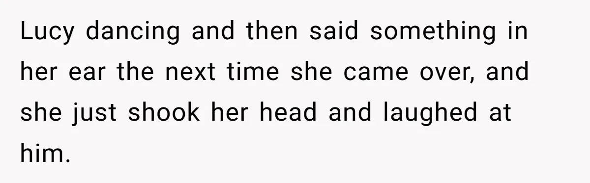 Lucy dancing and then said something in her ear the next time she came over, and she just shook her head and laughed at him.