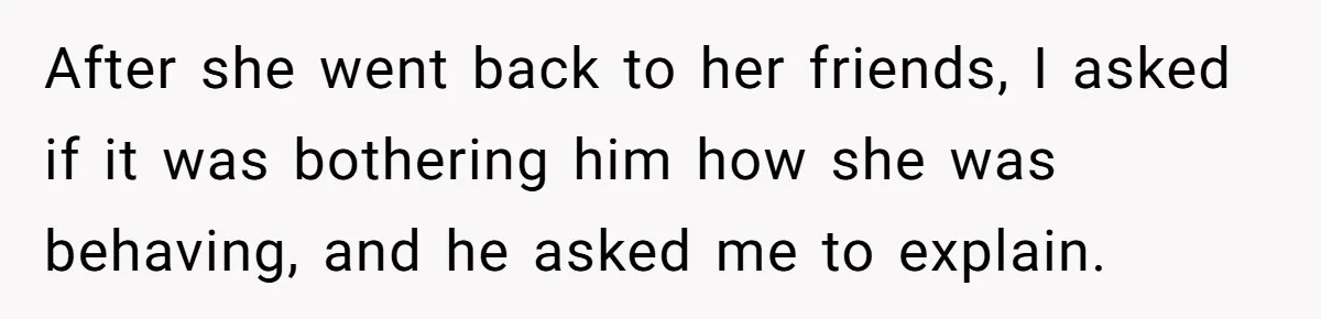 After she went back to her friends, I asked if it was bothering him how she was behaving, and he asked me to explain.