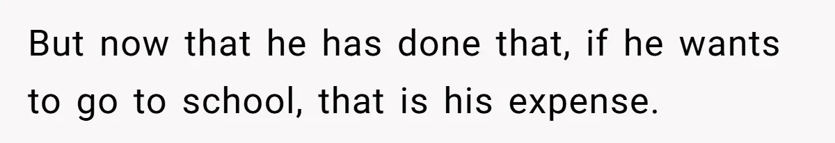 But now that he has done that, if he wants to go to school, that is his expense.