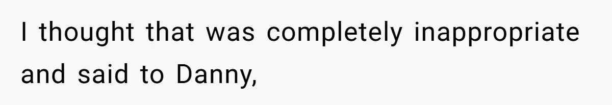 I thought that was completely inappropriate and said to Danny,