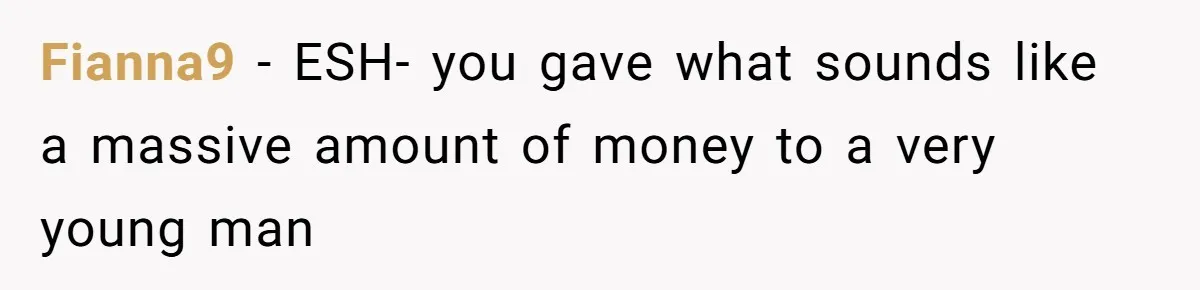 Fianna9 − ESH- you gave what sounds like a massive amount of money to a very young man