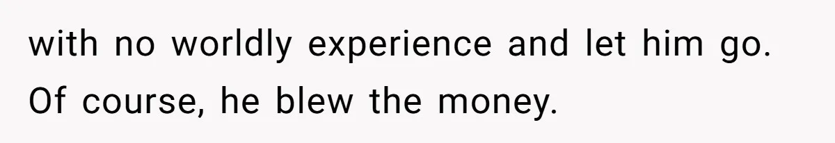 with no worldly experience and let him go. Of course, he blew the money.