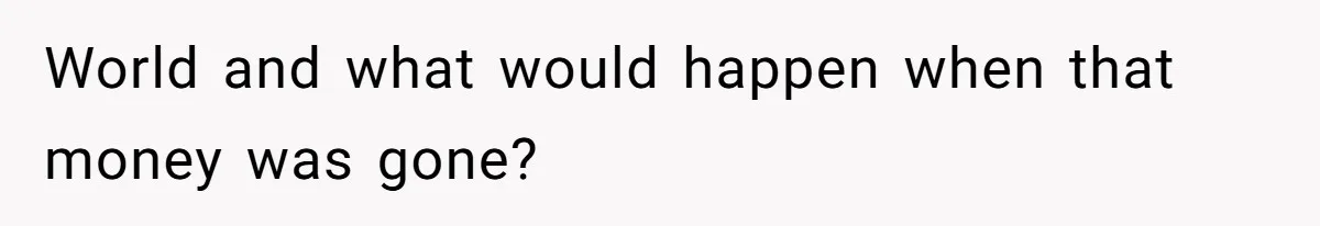 World and what would happen when that money was gone?
