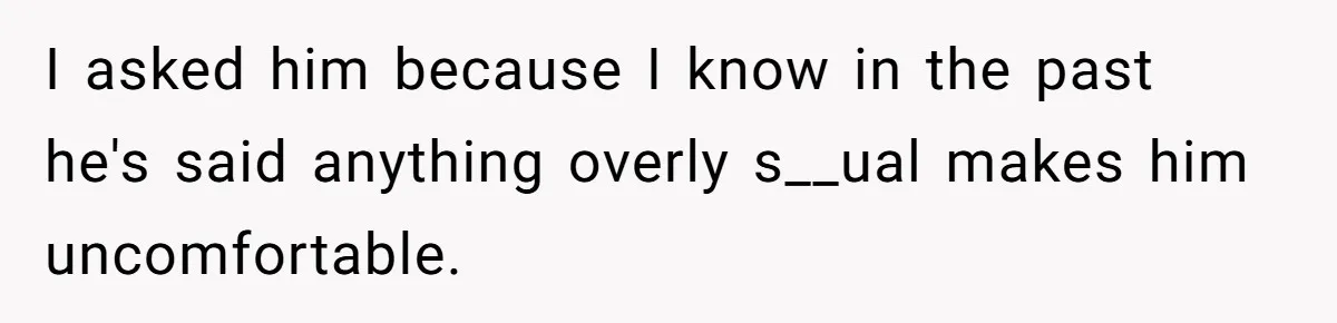 I asked him because I know in the past he's said anything overly s__ual makes him uncomfortable.