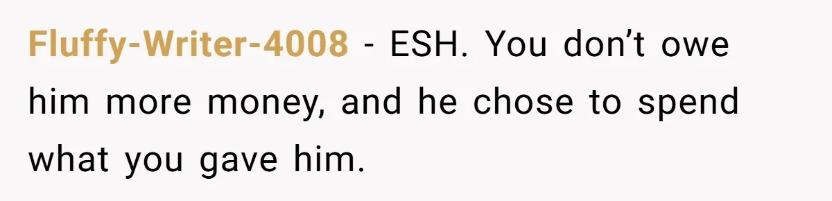 Fluffy-Writer-4008 − ESH. You don’t owe him more money, and he chose to spend what you gave him.