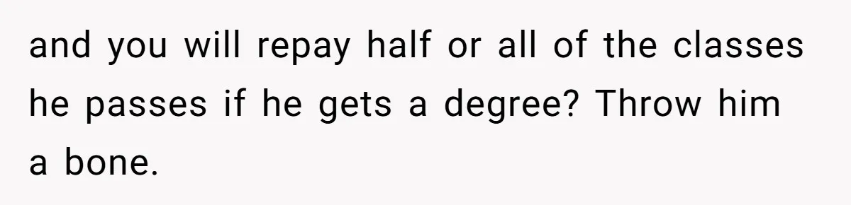 and you will repay half or all of the classes he passes if he gets a degree? Throw him a bone.