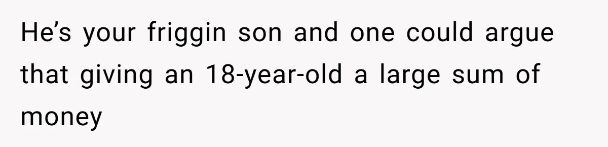 He’s your friggin son and one could argue that giving an 18-year-old a large sum of money