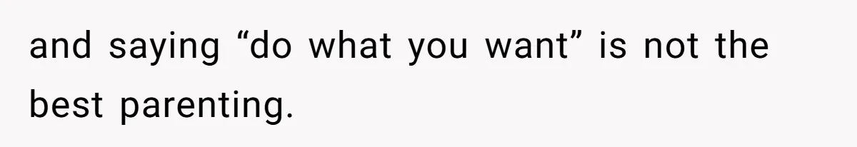 and saying “do what you want” is not the best parenting.