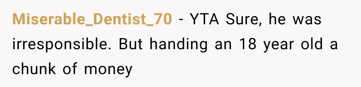 Miserable_Dentist_70 − YTA Sure, he was irresponsible. But handing an 18 year old a chunk of money
