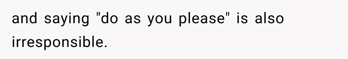 and saying "do as you please" is also irresponsible.