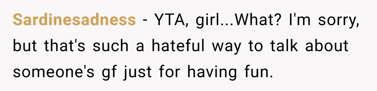 Sardinesadness − YTA, girl...What? I'm sorry, but that's such a hateful way to talk about someone's gf just for having fun.