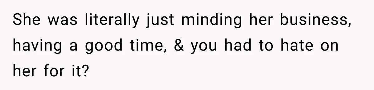 She was literally just minding her business, having a good time, & you had to hate on her for it?