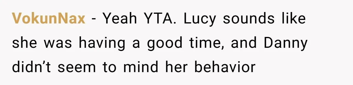 VokunNax − Yeah YTA. Lucy sounds like she was having a good time, and Danny didn’t seem to mind her behavior