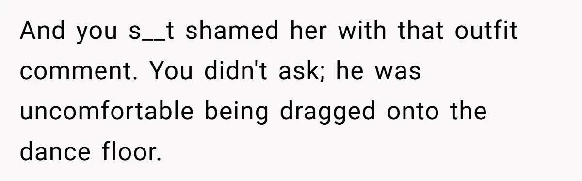 And you s__t shamed her with that outfit comment. You didn't ask; he was uncomfortable being dragged onto the dance floor.